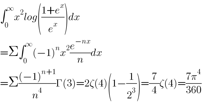 ∫_0 ^∞ x^2 log(((1+e^x )/e^x ))dx  =Σ∫_0 ^∞ (−1)^n x^2 (e^(−nx) /n)dx  =Σ(((−1)^(n+1) )/n^4 )Γ(3)=2ζ(4)(1−(1/2^3 ))=(7/4)ζ(4)=((7π^4 )/(360))  