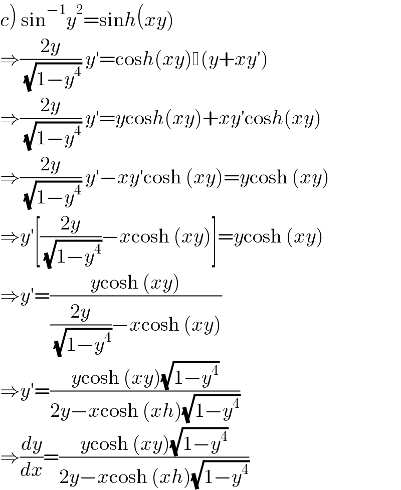 c) sin^(−1) y^2 =sinh(xy)  ⇒((2y)/( (√(1−y^4 )))) y′=cosh(xy) (y+xy′)  ⇒((2y)/( (√(1−y^4 )))) y′=ycosh(xy)+xy′cosh(xy)  ⇒((2y)/( (√(1−y^4 )))) y′−xy′cosh (xy)=ycosh (xy)  ⇒y′[((2y)/( (√(1−y^4 ))))−xcosh (xy)]=ycosh (xy)  ⇒y′=((ycosh (xy))/(((2y)/( (√(1−y^4 ))))−xcosh (xy)))  ⇒y′=((ycosh (xy)(√(1−y^4 )))/(2y−xcosh (xh)(√(1−y^4 ))))  ⇒(dy/dx)=((ycosh (xy)(√(1−y^4 )))/(2y−xcosh (xh)(√(1−y^4 ))))  