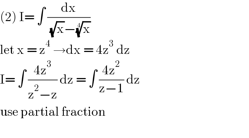 (2) I= ∫ (dx/( (√x)−(x)^(1/4) ))   let x = z^4  →dx = 4z^3  dz  I= ∫ ((4z^3 )/(z^2 −z)) dz = ∫ ((4z^2 )/(z−1)) dz   use partial fraction    