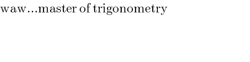 waw...master of trigonometry  