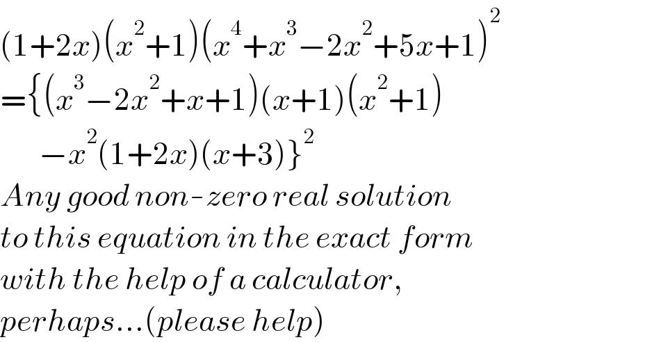 (1+2x)(x^2 +1)(x^4 +x^3 −2x^2 +5x+1)^2   ={(x^3 −2x^2 +x+1)(x+1)(x^2 +1)         −x^2 (1+2x)(x+3)}^2   Any good non-zero real solution  to this equation in the exact form  with the help of a calculator,  perhaps...(please help)  