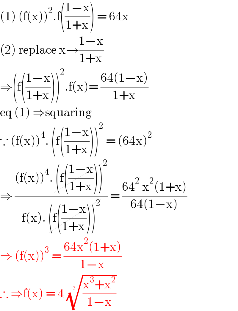 (1) (f(x))^2 .f(((1−x)/(1+x))) = 64x  (2) replace x→((1−x)/(1+x))  ⇒(f(((1−x)/(1+x))))^2 .f(x)= ((64(1−x))/(1+x))  eq (1) ⇒squaring   ∵ (f(x))^4 . (f(((1−x)/(1+x))))^2  = (64x)^2   ⇒ (((f(x))^4 . (f(((1−x)/(1+x))))^2 )/(f(x). (f(((1−x)/(1+x))))^2 )) = ((64^2  x^2 (1+x))/(64(1−x)))  ⇒ (f(x))^3  = ((64x^2 (1+x))/(1−x))  ∴ ⇒f(x) = 4 (((x^3 +x^2 )/(1−x)))^(1/(3 ))    