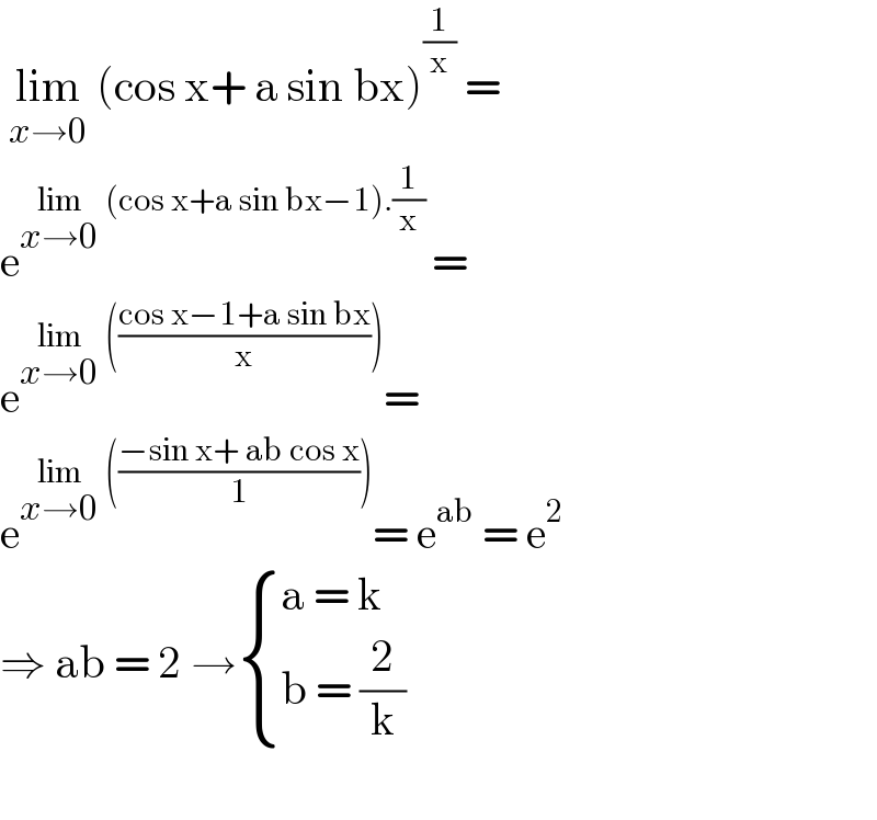  lim_(x→0)  (cos x+ a sin bx)^(1/x)  =  e^(lim_(x→0)  (cos x+a sin bx−1).(1/x) ) =  e^(lim_(x→0)  (((cos x−1+a sin bx)/x))) =  e^(lim_(x→0)  (((−sin x+ ab cos x)/1))) = e^(ab)  = e^2   ⇒ ab = 2 → { ((a = k)),((b = (2/k))) :}    