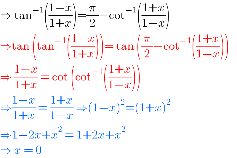 ⇒ tan^(−1) (((1−x)/(1+x)))=(π/2)−cot^(−1) (((1+x)/(1−x)))  ⇒tan (tan^(−1) (((1−x)/(1+x))))= tan ((π/2)−cot^(−1) (((1+x)/(1−x))))  ⇒ ((1−x)/(1+x)) = cot (cot^(−1) (((1+x)/(1−x))))  ⇒((1−x)/(1+x)) = ((1+x)/(1−x)) ⇒(1−x)^2 =(1+x)^2   ⇒1−2x+x^2  = 1+2x+x^2   ⇒ x = 0  