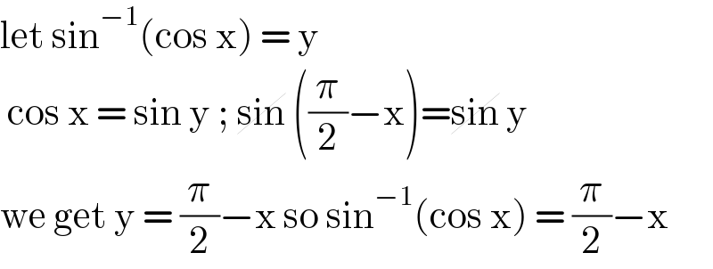 let sin^(−1) (cos x) = y   cos x = sin y ; sin ((π/2)−x)=sin y   we get y = (π/2)−x so sin^(−1) (cos x) = (π/2)−x  