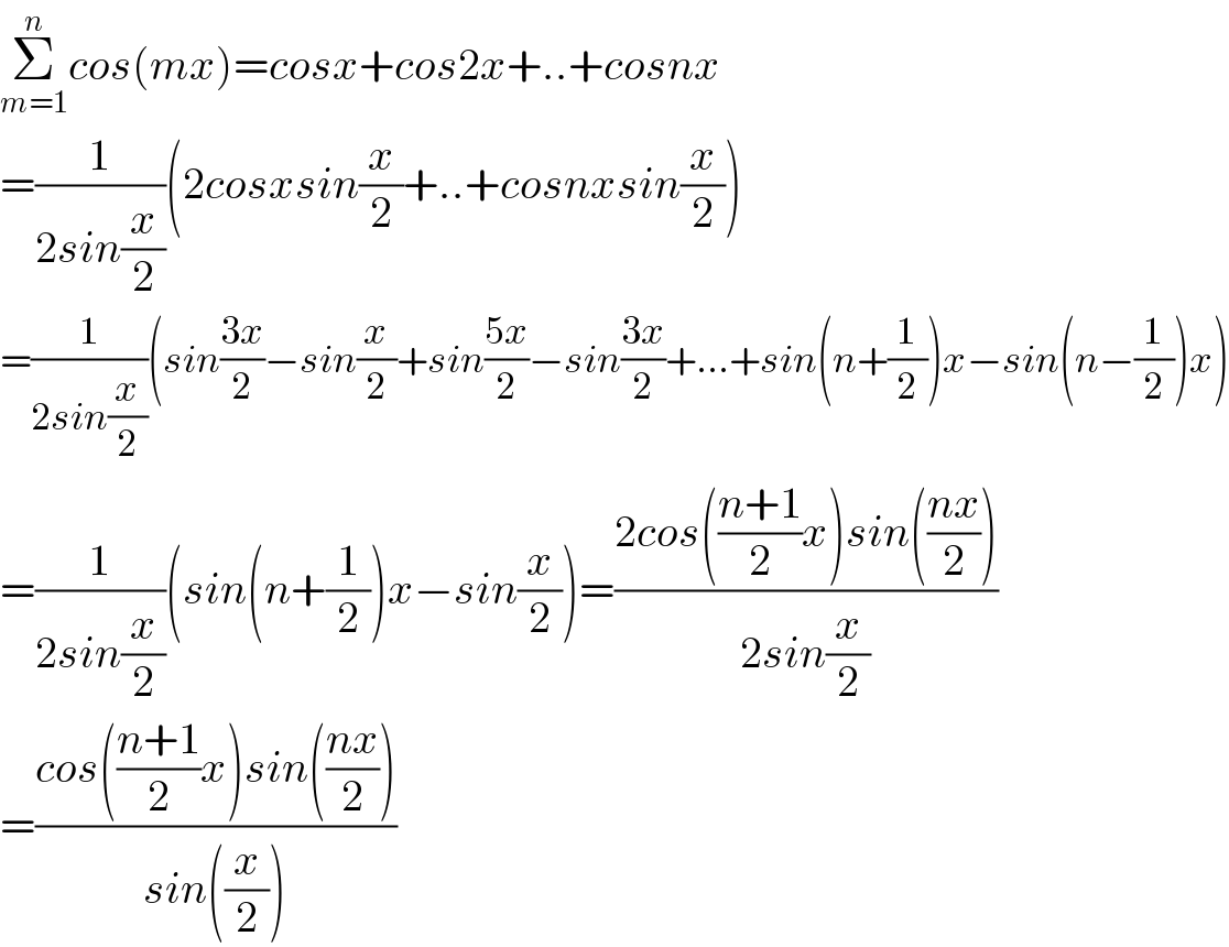 Σ_(m=1) ^n cos(mx)=cosx+cos2x+..+cosnx  =(1/(2sin(x/2)))(2cosxsin(x/2)+..+cosnxsin(x/2))  =(1/(2sin(x/2)))(sin((3x)/2)−sin(x/2)+sin((5x)/2)−sin((3x)/2)+...+sin(n+(1/2))x−sin(n−(1/2))x)  =(1/(2sin(x/2)))(sin(n+(1/2))x−sin(x/2))=((2cos(((n+1)/2)x)sin(((nx)/2)))/(2sin(x/2)))  =((cos(((n+1)/2)x)sin(((nx)/2)))/(sin((x/2))))  