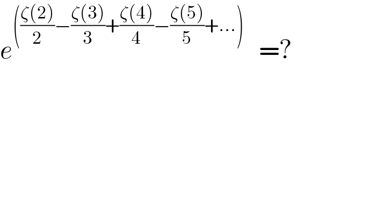 e^((((ζ(2))/2)−((ζ(3))/3)+((ζ(4))/4)−((ζ(5))/5)+...))    =?  