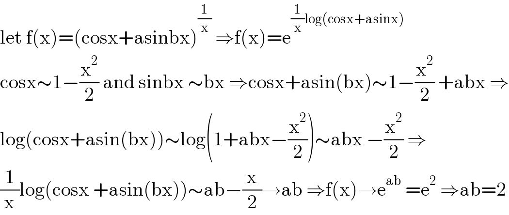 let f(x)=(cosx+asinbx)^(1/x)  ⇒f(x)=e^((1/x)log(cosx+asinx))   cosx∼1−(x^2 /2) and sinbx ∼bx ⇒cosx+asin(bx)∼1−(x^2 /2) +abx ⇒  log(cosx+asin(bx))∼log(1+abx−(x^2 /2))∼abx −(x^2 /2) ⇒  (1/x)log(cosx +asin(bx))∼ab−(x/2)→ab ⇒f(x)→e^(ab)  =e^2  ⇒ab=2  