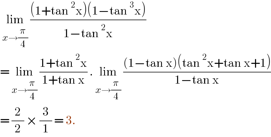  lim_(x→(π/4))  (((1+tan^2 x)(1−tan^3 x))/(1−tan^2 x))  = lim_(x→(π/4))  ((1+tan^2 x)/(1+tan x)) . lim_(x→(π/4))  (((1−tan x)(tan^2 x+tan x+1))/(1−tan x))  = (2/2) × (3/1) = 3.  