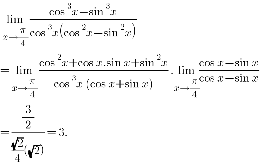  lim_(x→(π/4))  ((cos^3 x−sin^3 x)/(cos^3 x(cos^2 x−sin^2 x)))  = lim_(x→(π/4))  ((cos^2 x+cos x.sin x+sin^2 x)/(cos^3 x (cos x+sin x))) .lim_(x→(π/4)) ((cos x−sin x)/(cos x−sin x))  = ((3/2)/(((√2)/4)((√2)))) = 3.   