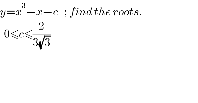 y=x^3 −x−c   ; find the roots.    0≤c≤(2/(3(√3)))  