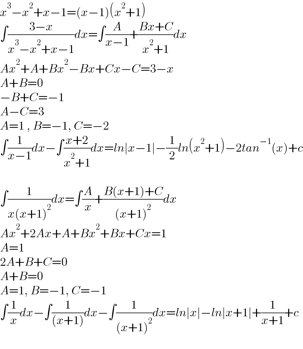 x^3 −x^2 +x−1=(x−1)(x^2 +1)  ∫((3−x)/(x^3 −x^2 +x−1))dx=∫(A/(x−1))+((Bx+C)/(x^2 +1))dx  Ax^2 +A+Bx^2 −Bx+Cx−C=3−x  A+B=0  −B+C=−1  A−C=3  A=1 , B=−1, C=−2  ∫(1/(x−1))dx−∫((x+2)/(x^2 +1))dx=ln∣x−1∣−(1/2)ln(x^2 +1)−2tan^(−1) (x)+c    ∫(1/(x(x+1)^2 ))dx=∫(A/x)+((B(x+1)+C)/((x+1)^2 ))dx  Ax^2 +2Ax+A+Bx^2 +Bx+Cx=1  A=1  2A+B+C=0  A+B=0  A=1, B=−1, C=−1  ∫(1/x)dx−∫(1/((x+1)))dx−∫(1/((x+1)^2 ))dx=ln∣x∣−ln∣x+1∣+(1/(x+1))+c    