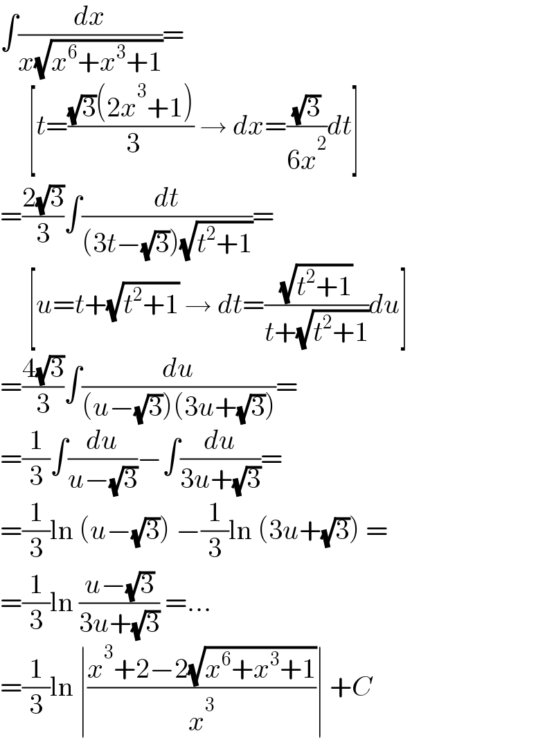 ∫(dx/(x(√(x^6 +x^3 +1))))=       [t=(((√3)(2x^3 +1))/( 3)) → dx=((√3)/(6x^2 ))dt]  =((2(√3))/3)∫(dt/((3t−(√3))(√(t^2 +1))))=       [u=t+(√(t^2 +1)) → dt=((√(t^2 +1))/(t+(√(t^2 +1))))du]  =((4(√3))/3)∫(du/((u−(√3))(3u+(√3))))=  =(1/3)∫(du/(u−(√3)))−∫(du/(3u+(√3)))=  =(1/3)ln (u−(√3)) −(1/3)ln (3u+(√3)) =  =(1/3)ln ((u−(√3))/(3u+(√3))) =...  =(1/3)ln ∣((x^3 +2−2(√(x^6 +x^3 +1)))/x^3 )∣ +C  