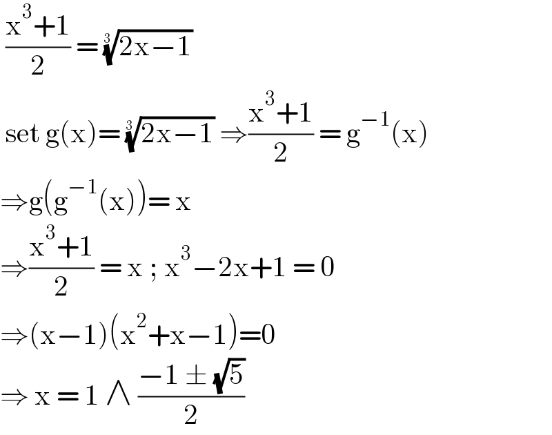  ((x^3 +1)/2) = ((2x−1))^(1/(3 ))    set g(x)= ((2x−1))^(1/(3 ))  ⇒((x^3 +1)/2) = g^(−1) (x)  ⇒g(g^(−1) (x))= x   ⇒((x^3 +1)/2) = x ; x^3 −2x+1 = 0  ⇒(x−1)(x^2 +x−1)=0  ⇒ x = 1 ∧ ((−1 ± (√5))/2)  