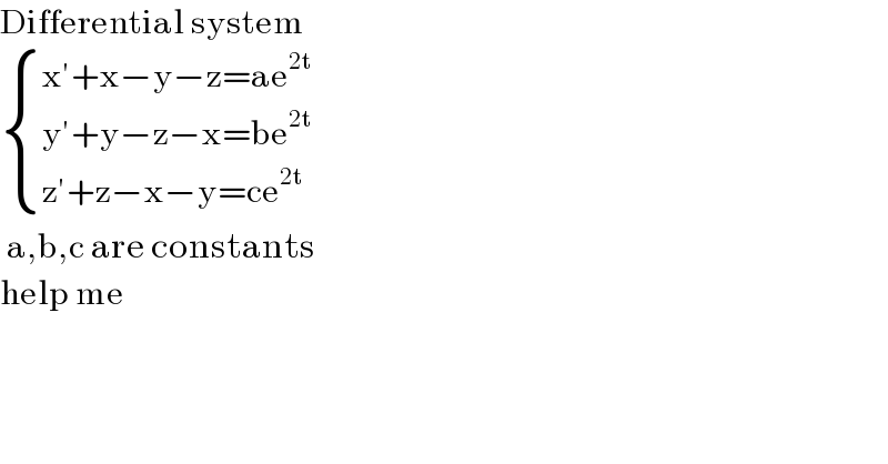 Differential system   { ((x′+x−y−z=ae^(2t) )),((y′+y−z−x=be^(2t) )),((z′+z−x−y=ce^(2t) )) :}   a,b,c are constants  help me  