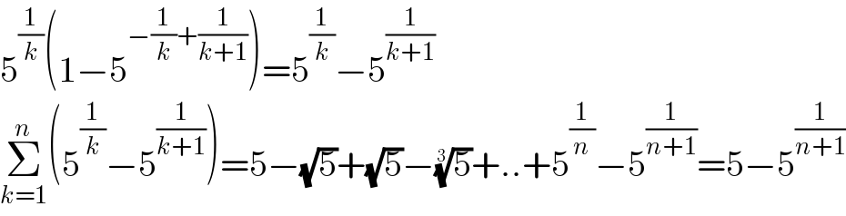 5^(1/k) (1−5^(−(1/k)+(1/(k+1))) )=5^(1/k) −5^(1/(k+1))   Σ_(k=1) ^n (5^(1/k) −5^(1/(k+1)) )=5−(√5)+(√5)−(5)^(1/3) +..+5^(1/n) −5^(1/(n+1)) =5−5^(1/(n+1))   