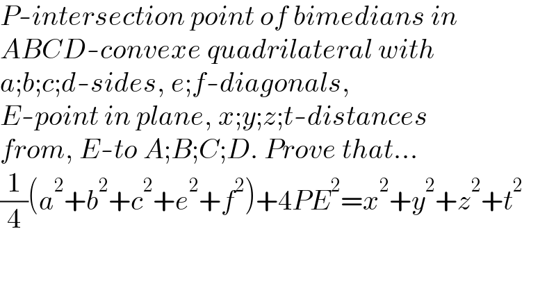 P-intersection point of bimedians in  ABCD-convexe quadrilateral with  a;b;c;d-sides, e;f-diagonals,  E-point in plane, x;y;z;t-distances  from, E-to A;B;C;D. Prove that...  (1/4)(a^2 +b^2 +c^2 +e^2 +f^2 )+4PE^2 =x^2 +y^2 +z^2 +t^2   