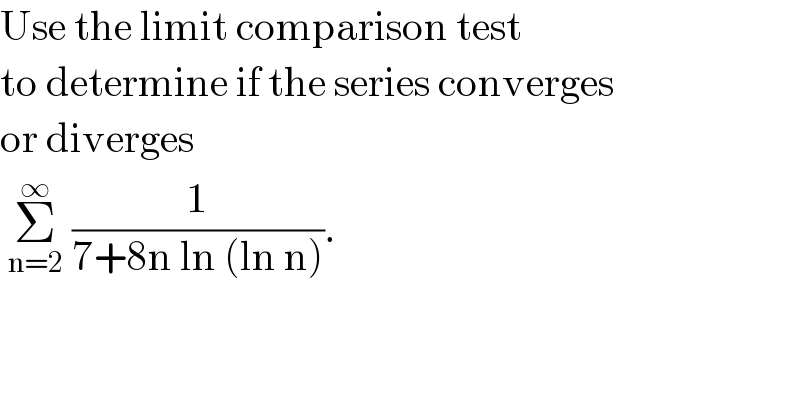 Use the limit comparison test  to determine if the series converges  or diverges    Σ_(n=2) ^∞  (1/(7+8n ln (ln n))).   