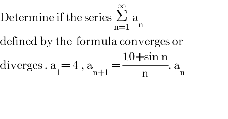 Determine if the series Σ_(n=1) ^∞  a_n   defined by the  formula converges or  diverges . a_1 = 4 , a_(n+1)  = ((10+sin n)/n). a_n   