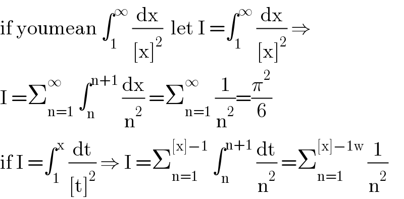 if youmean ∫_1 ^∞  (dx/([x]^2 ))  let I =∫_1 ^∞  (dx/([x]^2 )) ⇒  I =Σ_(n=1) ^∞  ∫_n ^(n+1)  (dx/n^2 ) =Σ_(n=1) ^∞  (1/n^2 )=(π^2 /6)  if I =∫_1 ^x  (dt/([t]^2 )) ⇒ I =Σ_(n=1) ^([x]−1)  ∫_n ^(n+1)  (dt/n^2 ) =Σ_(n=1) ^([x]−1w)  (1/n^2 )  