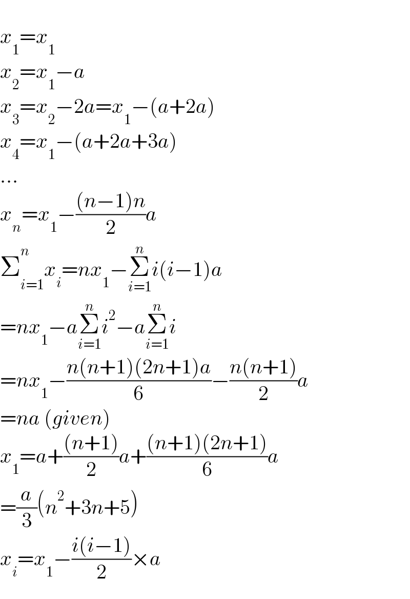   x_1 =x_1   x_2 =x_1 −a  x_3 =x_2 −2a=x_1 −(a+2a)  x_4 =x_1 −(a+2a+3a)  ...  x_n =x_1 −(((n−1)n)/2)a  Σ_(i=1) ^n x_i =nx_1 −Σ_(i=1) ^n i(i−1)a  =nx_1 −aΣ_(i=1) ^n i^2 −aΣ_(i=1) ^n i  =nx_1 −((n(n+1)(2n+1)a)/6)−((n(n+1))/2)a  =na (given)  x_1 =a+(((n+1))/2)a+(((n+1)(2n+1))/6)a  =(a/3)(n^2 +3n+5)  x_i =x_1 −((i(i−1))/2)×a  