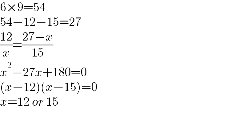 6×9=54  54−12−15=27  ((12)/x)=((27−x)/(15))  x^2 −27x+180=0  (x−12)(x−15)=0  x=12 or 15  