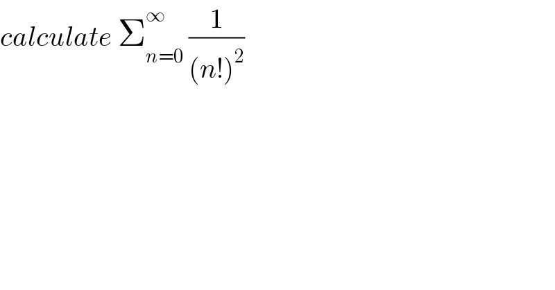 calculate Σ_(n=0) ^∞  (1/((n!)^2 ))  