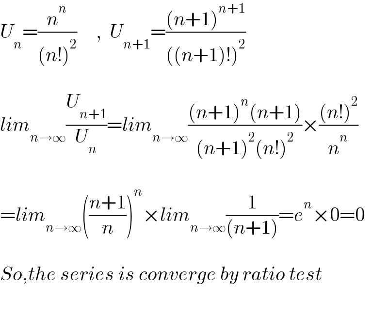 U_n =(n^n /((n!)^2 ))     ,  U_(n+1) =(((n+1)^(n+1) )/(((n+1)!)^2 ))    lim_(n→∞) (U_(n+1) /U_n )=lim_(n→∞) (((n+1)^n (n+1))/((n+1)^2 (n!)^2 ))×(((n!)^2 )/n^n )    =lim_(n→∞) (((n+1)/n))^n ×lim_(n→∞) (1/((n+1)))=e^n ×0=0    So,the series is converge by ratio test    