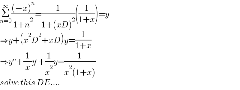 Σ_(n=0) ^∞ (((−x)^n )/(1+n^2 ))=(1/(1+(xD)^2 ))((1/(1+x)))=y  ⇒y+(x^2 D^2 +xD)y=(1/(1+x))  ⇒y′′+(1/x)y′+(1/x^2 )y=(1/(x^2 (1+x)))  solve this DE....  