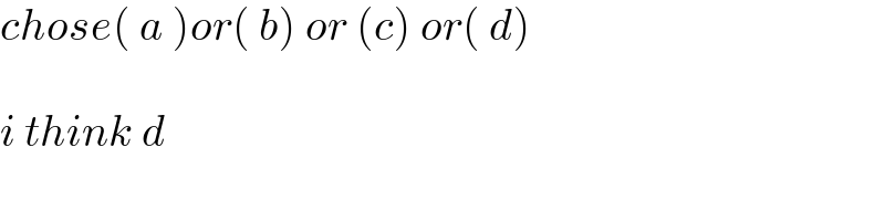 chose( a )or( b) or (c) or( d)    i think d   