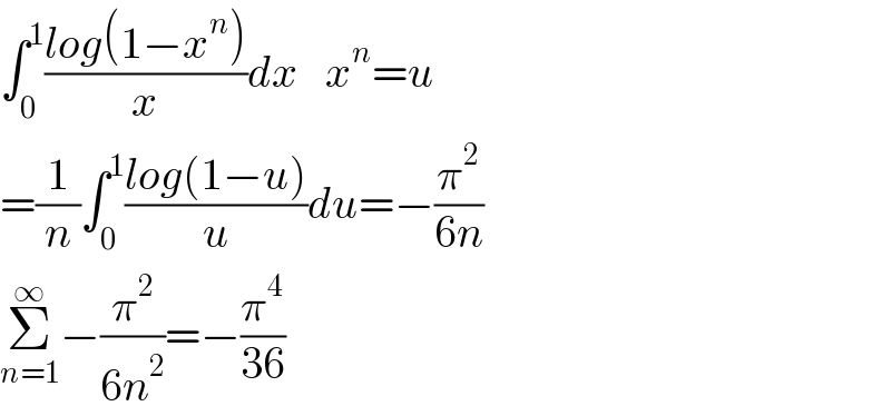 ∫_0 ^1 ((log(1−x^n ))/x)dx   x^n =u  =(1/n)∫_0 ^1 ((log(1−u))/u)du=−(π^2 /(6n))  Σ_(n=1) ^∞ −(π^2 /(6n^2 ))=−(π^4 /(36))  