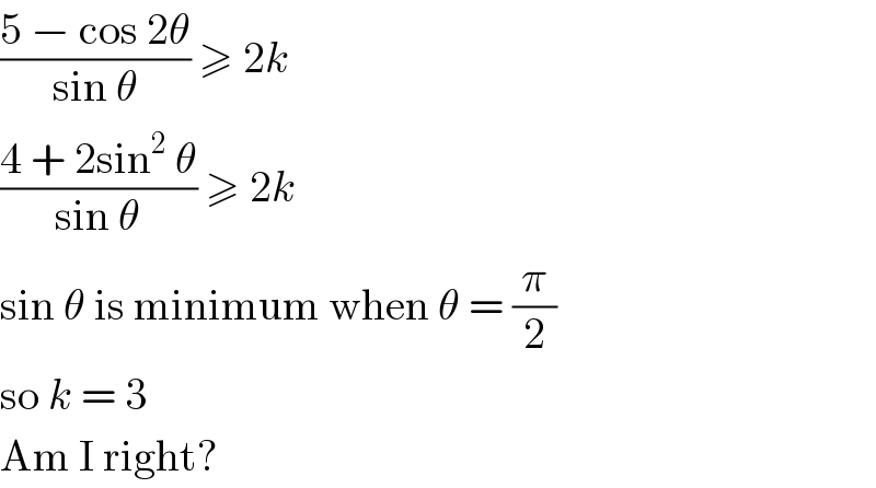 ((5 − cos 2θ)/(sin θ)) ≥ 2k  ((4 + 2sin^2  θ)/(sin θ)) ≥ 2k  sin θ is minimum when θ = (π/2)  so k = 3  Am I right?  