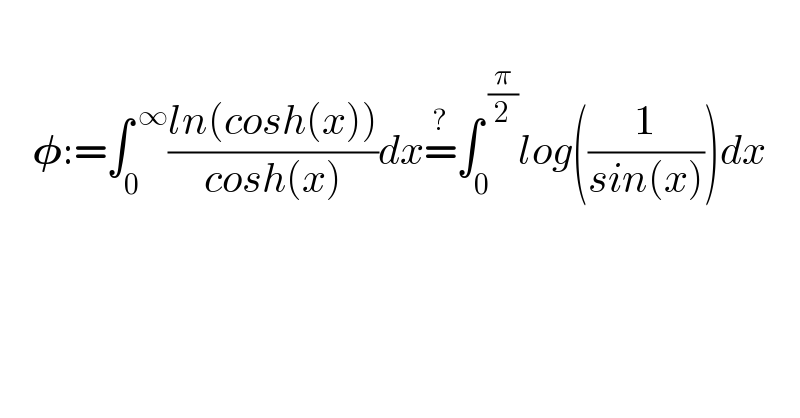       𝛗:=∫_0 ^( ∞) ((ln(cosh(x)))/(cosh(x)))dx=^? ∫_0 ^( (π/2)) log((1/(sin(x))))dx  