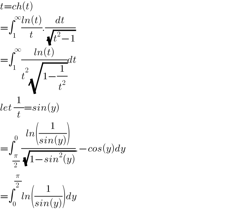 t=ch(t)  =∫_1 ^∞ ((ln(t))/t).(dt/( (√(t^2 −1))))  =∫_1 ^∞ ((ln(t))/(t^2 (√(1−(1/t^2 )))))dt  let (1/t)=sin(y)  =∫_(π/2) ^0 ((ln((1/(sin(y)))))/( (√(1−sin^2 (y))))).−cos(y)dy  =∫_0 ^(π/2) ln((1/(sin(y))))dy  