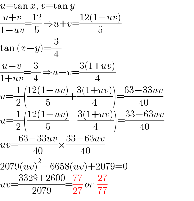 u=tan x, v=tan y  ((u+v)/(1−uv))=((12)/5) ⇒u+v=((12(1−uv))/5)  tan (x−y)=(3/4)  ((u−v)/(1+uv))=(3/4) ⇒u−v=((3(1+uv))/4)  u=(1/2)(((12(1−uv))/5)+((3(1+uv))/4))=((63−33uv)/(40))  u=(1/2)(((12(1−uv))/5)−((3(1+uv))/4))=((33−63uv)/(40))  uv=((63−33uv)/(40))×((33−63uv)/(40))  2079(uv)^2 −6658(uv)+2079=0  uv=((3329±2600)/(2079))=((77)/(27)) or  ((27)/(77))  