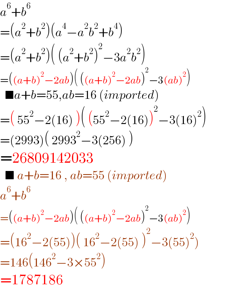 a^6 +b^6   =(a^2 +b^2 )(a^4 −a^2 b^2 +b^4 )  =(a^2 +b^2 )( (a^2 +b^2 )^2 −3a^2 b^2 )  =((a+b)^2 −2ab)( ((a+b)^2 −2ab)^2 −3(ab)^2 )    ■a+b=55,ab=16 (imported)  =( 55^2 −2(16) )( (55^2 −2(16))^2 −3(16)^2 )  =(2993)( 2993^2 −3(256) )  =26809142033    ■ a+b=16 , ab=55 (imported)  a^6 +b^6   =((a+b)^2 −2ab)( ((a+b)^2 −2ab)^2 −3(ab)^2 )  =(16^2 −2(55))( 16^2 −2(55) )^2 −3(55)^2 )  =146(146^2 −3×55^2 )  =1787186  