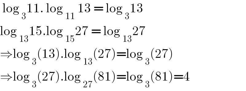  log _3 11. log _(11)  13 = log _3 13  log _(13) 15.log _(15) 27 = log _(13) 27  ⇒log _3 (13).log _(13) (27)=log _3 (27)  ⇒log _3 (27).log _(27) (81)=log _3 (81)=4  