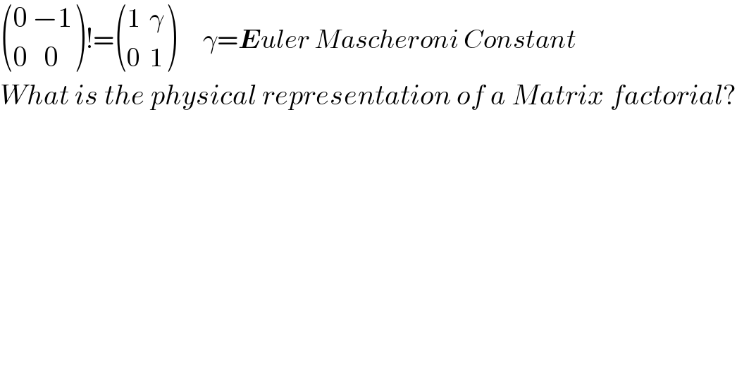  (((0 −1)),((0   0)) )!= (((1  γ)),((0  1)) )      γ=Euler Mascheroni Constant  What is the physical representation of a Matrix factorial?  