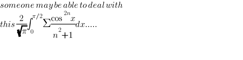 someone may be able to deal with   this (2/( (√π)))∫_0 ^(π/2) Σ((cos^(2n) x)/(n^2 +1))dx.....  