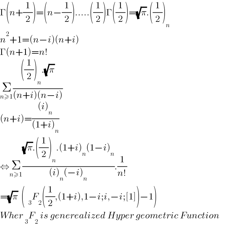 Γ(n+(1/2))=(n−(1/2)).....((1/2))Γ((1/2))=(√π).((1/2))_n   n^2 +1=(n−i)(n+i)  Γ(n+1)=n!  Σ_(n≥1) ((((1/2))_n .(√π))/((n+i)(n−i)))  (n+i)=(((i)_n )/((1+i)_n ))  ⇔Σ_(n≥1) (((√π).((1/2))_n .(1+i)_n (1−i)_n )/((i)_n (−i)_n )).(1/(n!))  =(√π)  (  _3 F_2 ((1/2),(1+i),1−i;i,−i;[1])−1)  Wher _3 F_2  is generealized Hyper geometric Function    