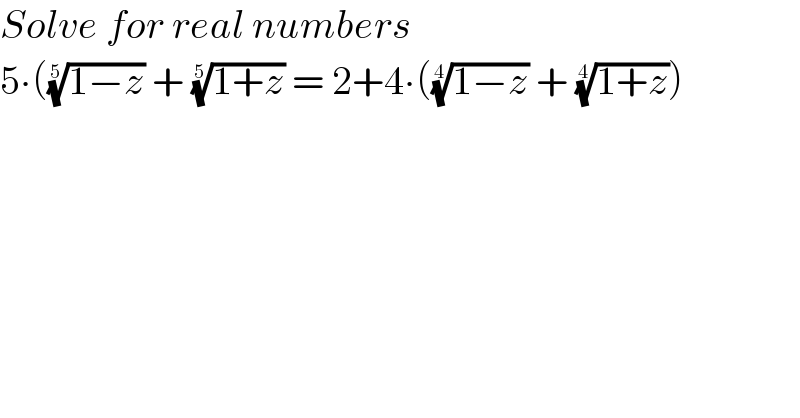 Solve for real numbers  5∙(((1−z))^(1/5)  + ((1+z))^(1/5)  = 2+4∙(((1−z))^(1/4)  + ((1+z))^(1/4) )  