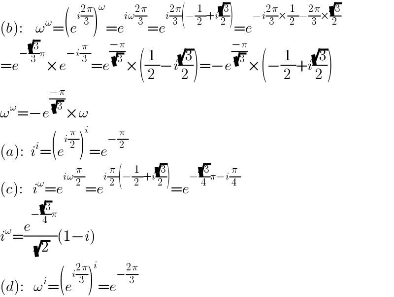 (b):    ω^ω =(e^(i((2π)/3)) )^ω =e^(iω((2π)/3)) =e^(i((2π)/3)(−(1/2)+i((√3)/2))) =e^(−i((2π)/3)×(1/2)−((2π)/3)×((√3)/2))   =e^(−((√3)/3)π) ×e^(−i(π/3)) =e^((−π)/(√3)) ×((1/2)−i((√3)/2))=−e^((−π)/(√3)) ×(−(1/2)+i((√3)/2))  ω^ω =−e^((−π)/(√3)) ×ω  (a):  i^i =(e^(i(π/2)) )^i =e^(−(π/2))   (c):   i^ω =e^(iω(π/2)) =e^(i(π/2)(−(1/2)+i((√3)/2))) =e^(−((√3)/4)π−i(π/4))   i^ω =(e^(−((√3)/4)π) /(√2))(1−i)  (d):   ω^i =(e^(i((2π)/3)) )^i =e^(−((2π)/3))   