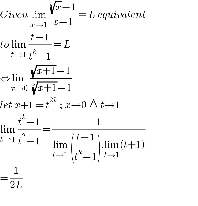 Given lim_(x→1)  (((x)^(1/(k )) −1)/(x−1)) = L equivalent  to lim_(t→1)  ((t−1)/(t^k −1)) = L   ⇔lim_(x→0)  (((√(x+1))−1)/( ((x+1))^(1/(k )) −1))  let x+1 = t^(2k)  ; x→0 ∧ t→1  lim_(t→1)  ((t^k −1)/(t^2 −1)) = (1/(lim_(t→1)  (((t−1)/(t^k −1))).lim_(t→1) (t+1)))  = (1/(2L))    