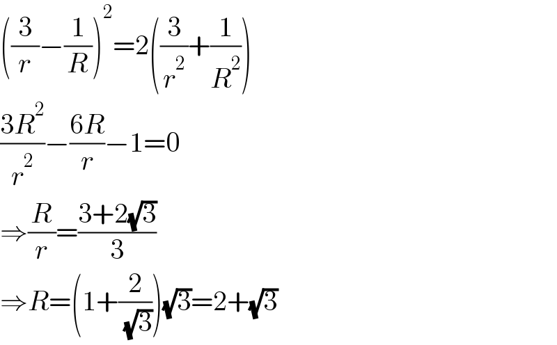 ((3/r)−(1/R))^2 =2((3/r^2 )+(1/R^2 ))  ((3R^2 )/r^2 )−((6R)/r)−1=0  ⇒(R/r)=((3+2(√3))/3)  ⇒R=(1+(2/( (√3))))(√3)=2+(√3)  
