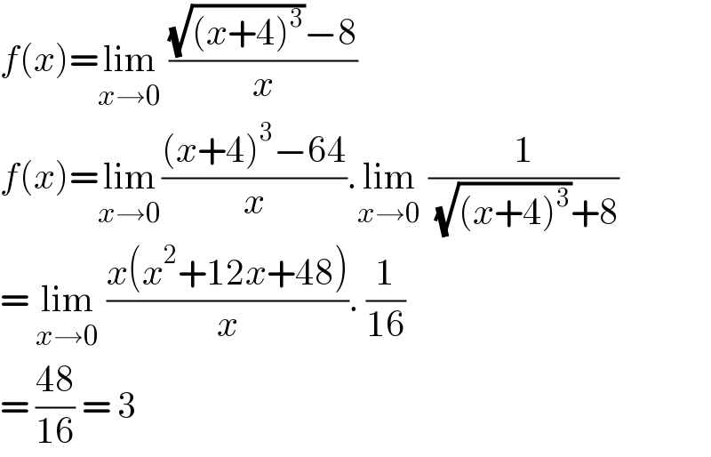 f(x)=lim_(x→0)  (((√((x+4)^3 ))−8)/x)  f(x)=lim_(x→0) (((x+4)^3 −64)/x).lim_(x→0)  (1/( (√((x+4)^3 ))+8))  = lim_(x→0)  ((x(x^2 +12x+48))/x). (1/(16))  = ((48)/(16)) = 3   