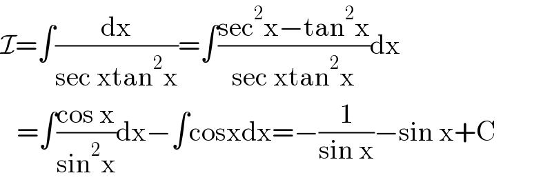 I=∫(dx/(sec xtan^2 x))=∫((sec^2 x−tan^2 x)/(sec xtan^2 x))dx     =∫((cos x)/(sin^2 x))dx−∫cosxdx=−(1/(sin x))−sin x+C  