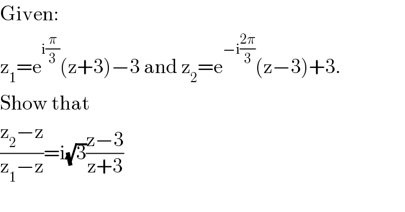 Given:  z_1 =e^(i(π/3)) (z+3)−3 and z_2 =e^(−i((2π)/3)) (z−3)+3.  Show that   ((z_2 −z)/(z_1 −z))=i(√3)((z−3)/(z+3))  