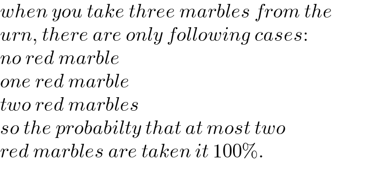 when you take three marbles from the  urn, there are only following cases:  no red marble  one red marble  two red marbles  so the probabilty that at most two  red marbles are taken it 100%.  