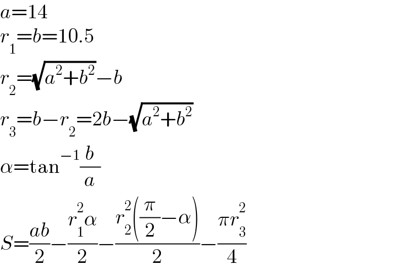 a=14  r_1 =b=10.5  r_2 =(√(a^2 +b^2 ))−b  r_3 =b−r_2 =2b−(√(a^2 +b^2 ))  α=tan^(−1) (b/a)  S=((ab)/2)−((r_1 ^2 α)/2)−((r_2 ^2 ((π/2)−α))/2)−((πr_3 ^2 )/4)  