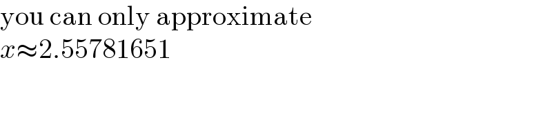 you can only approximate  x≈2.55781651  